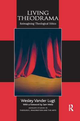 Living Theodrama: Reimagining Theological Ethics by Lugt, Wesley Vander