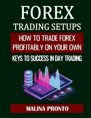 Forex Trading Setups: How To Trade Forex Profitably On Your Own: Keys to Success in Day Trading by Pronto, Malina
