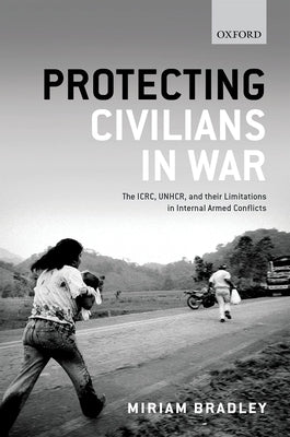 Protecting Civilians in War: The Icrc, Unhcr, and Their Limitations in Internal Armed Conflicts by Bradley, Miriam