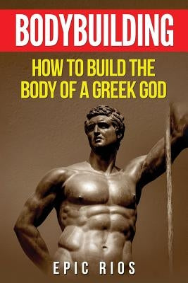 Bodybuilding: How to Build the Body of a Greek God by Rios, Epic
