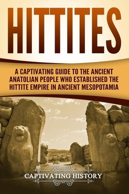 Hittites: A Captivating Guide to the Ancient Anatolian People Who Established the Hittite Empire in Ancient Mesopotamia by History, Captivating