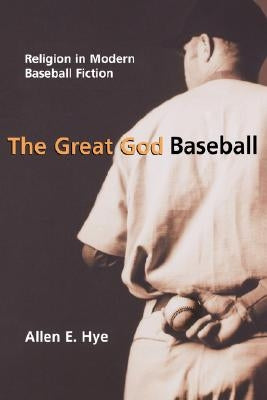 The Great God Baseball: Religion in Modern Baseball Fiction by Hye, Allen E.