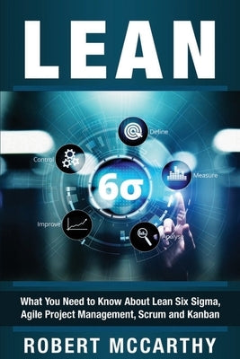 Lean: What You Need to Know About Lean Six Sigma, Agile Project Management, Scrum and Kanban by McCarthy, Robert