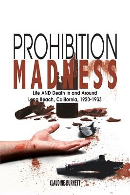 Prohibition Madness: Life and Death in and Around Long Beach, California, 1920-1933 by Burnett, Claudine