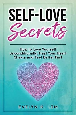 Self-Love Secrets: How to Love Yourself Unconditionally, Heal Your Heart Chakra and Feel Better Fast by Lim, Evelyn K.