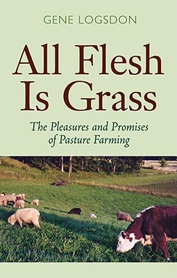 All Flesh Is Grass: The Pleasures and Promises of Pasture Farming by Logsdon, Gene