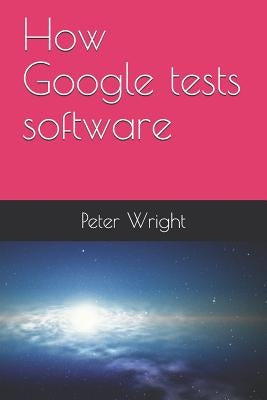 How Google Tests Software by Wright, Peter