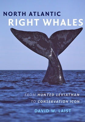 North Atlantic Right Whales: From Hunted Leviathan to Conservation Icon by Laist, David W.
