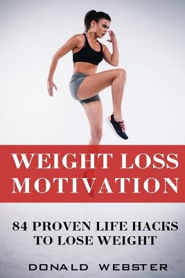 Weight Loss Motivation: 84 Proven Life Hacks To Lose Weight by Webster, Donald