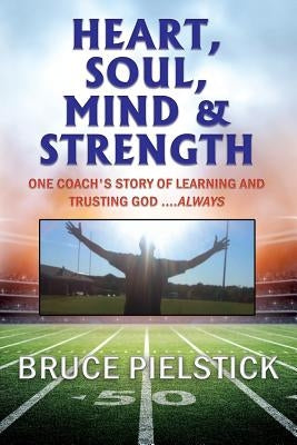 Heart, Soul, Mind and Strength: One coach's story of learning and trusting God ....Always by Pielstick, Bruce