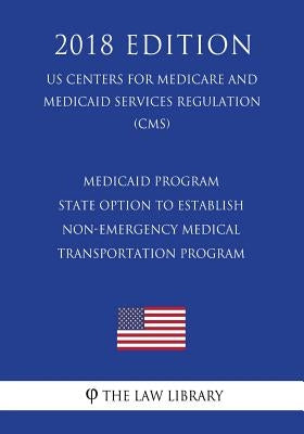 Medicaid Program - State Option to Establish Non-Emergency Medical Transportation Program (Us Centers for Medicare and Medicaid Services Regulation) ( by The Law Library