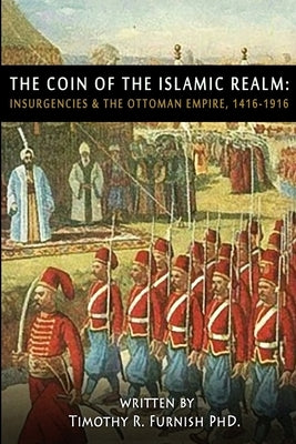 The COIN of the Islamic Realm: Insurgencies & The Ottoman Empire, 1416-1916 by Furnish, Timothy R.