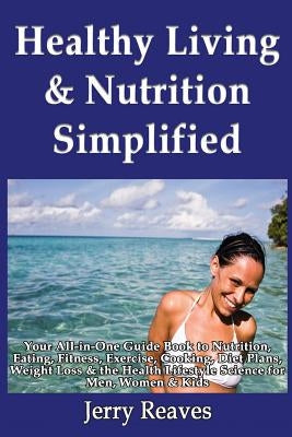 Healthy Living Simplified: Your All-in-One Guide Book to Nutrition, Eating, Fitness, Exercise, Cooking, Diet Plans, Weight Loss & the Health Life by Reaves, Jerry