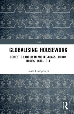Globalising Housework: Domestic Labour in Middle-class London Homes,1850-1914 by Humphreys, Laura