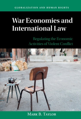 War Economies and International Law: Regulating the Economic Activities of Violent Conflict by Taylor, Mark B.