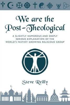 We Are The Post-Theological: A slightly humorous and deeply serious explanation of the fastest growing religious group by Reilly, Stephen Joseph