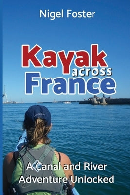 Kayak Across France: A Canal and River Adventure Unlocked by Foster, Nigel