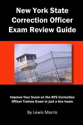 New York State Correction Officer Exam Review Guide: Improve Your Score on the Nys Correction Officer Trainee Exam in Just a Few Hours by Morris, Lewis