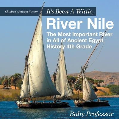 It's Been A While, River Nile: The Most Important River in All of Ancient Egypt - History 4th Grade Children's Ancient History by Baby Professor