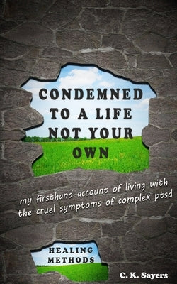 Condemned To A Life Not Your Own: my firsthand account of living with the cruel symptoms of Complex PTSD (includes healing methods) by Sayers, C. K.
