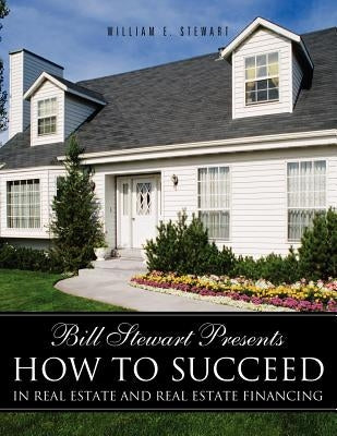 Bill Stewart Presents How to Succeed in Real Estate and Real Estate Financing by Stewart, William E.
