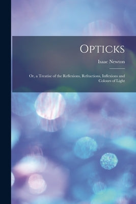 Opticks: or, a Treatise of the Reflexions, Refractions, Inflexions and Colours of Light by Newton, Isaac 1642-1727