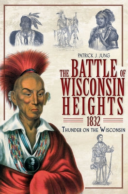 The Battle of Wisconsin Heights, 1832: Thunder on the Wisconsin by Jung, Patrick J.