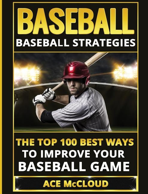 Baseball: Baseball Strategies: The Top 100 Best Ways To Improve Your Baseball Game by McCloud, Ace