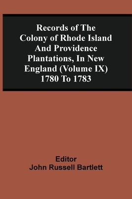 Records Of The Colony Of Rhode Island And Providence Plantations, In New England (Volume Ix) 1780 To 1783 by Bartlett, John Russell
