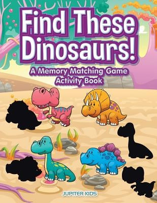 Find These Dinosaurs! A Memory Matching Game Activity Book by Jupiter Kids