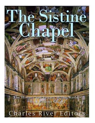 The Sistine Chapel: The History and Legacy of the World's Most Famous Chapel by Charles River Editors