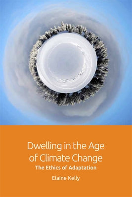 Dwelling in the Age of Climate Change: The Ethics of Adaptation by Kelly, Elaine