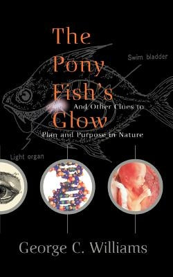 The Pony Fish's Glow: And Other Clues to Plan and Purpose in Nature by Williams, George C.