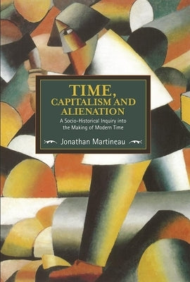 Time, Capitalism, and Alienation: A Socio-Historical Inquiry Into the Making of Modern Time by Martineau, Jonathan
