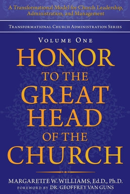 Honor to the Great Head of the Church: A Transformational Model for Church Leadership, Administration, and Management by Margarette W. Williams Ed D. Ph. D.