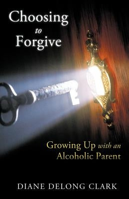 Choosing to Forgive: Growing Up with an Alcoholic Parent by Clark, Diane DeLong