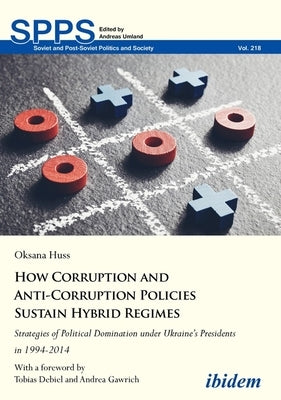 How Corruption and Anti-Corruption Policies Sustain Hybrid Regimes: Strategies of Political Domination Under Ukraine's Presidents in 1994-2014 by Huss, Oksana