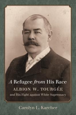 A Refugee from His Race: Albion W. Tourgée and His Fight against White Supremacy by Karcher, Carolyn L.