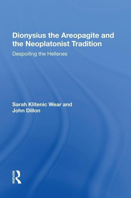 Dionysius the Areopagite and the Neoplatonist Tradition: Despoiling the Hellenes by Wear, Sarah Klitenic