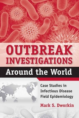 Outbreak Investigations Around the World: Case Studies in Infectious Disease Field Epidemiology by Dworkin, Mark S.