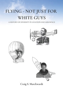 Flying - Not Just for White Guys: A History of Diversity in Aviation and Aerospace by Marckwardt, Craig