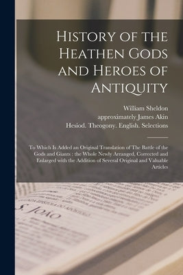 History of the Heathen Gods and Heroes of Antiquity: to Which is Added an Original Translation of The Battle of the Gods and Giants: the Whole Newly A by Sheldon, William 1762-1822