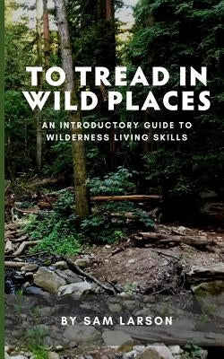 To Tread In Wild Places, 2nd Edition: An Introductory Guide to Wilderness Living SKills by Larson, Sam
