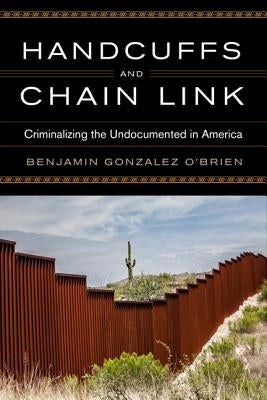 Handcuffs and Chain Link: Criminalizing the Undocumented in America by Gonzalez O'Brien, Benjamin
