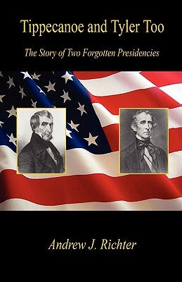Tippecanoe and Tyler Too - The Story of Two Forgotten Presidencies by Richter, Andrew J.