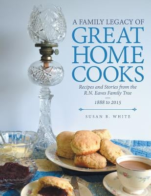 A Family Legacy of Great Home Cooks: Recipes and Stories from the R.N. Eaves Family Tree-1888 to 2015 by White, Susan B.
