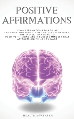 Positive Affirmations: 1000+ Affirmations to Rewire the Brain and Boost Confidence & Self-esteem. The Fastest Way to Build Positive Thinking by Health and Wealth