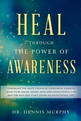 Heal Through the Power of Awareness: End the pain and start living an exceptional life by Murphy, Dennis