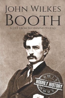 John Wilkes Booth: A Life from Beginning to End by History, Hourly