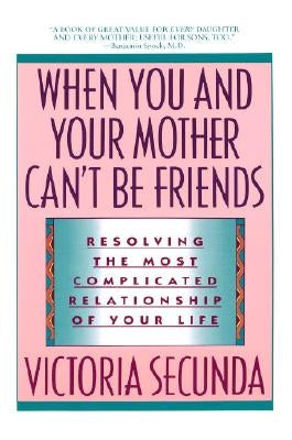 When You and Your Mother Can't Be Friends: Resolving the Most Complicated Relationship of Your Life by Secunda, Victoria